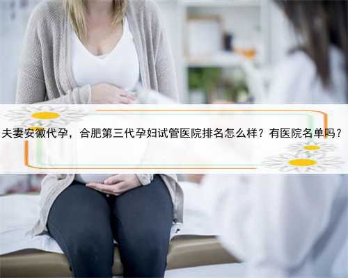 夫妻安徽代孕，合肥第三代孕妇试管医院排名怎么样？有医院名单吗？