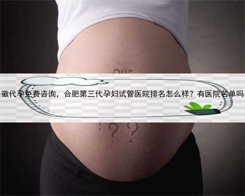 安徽代孕免费咨询，合肥第三代孕妇试管医院排名怎么样？有医院名单吗？