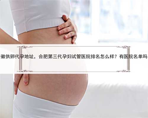安徽供卵代孕地址，合肥第三代孕妇试管医院排名怎么样？有医院名单吗？